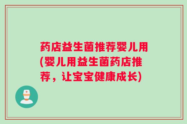 药店益生菌推荐婴儿用(婴儿用益生菌药店推荐，让宝宝健康成长)