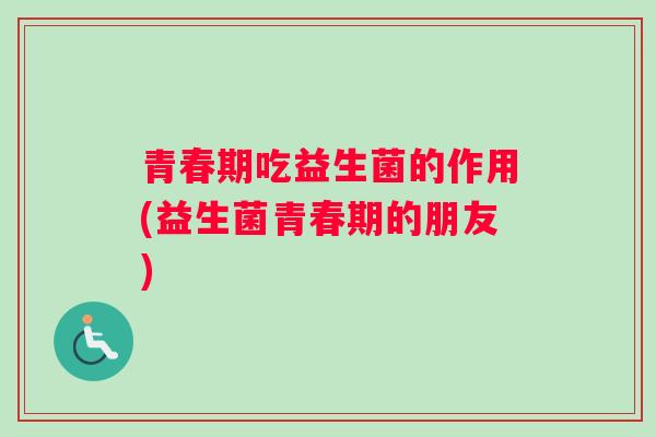 青春期吃益生菌的作用(益生菌青春期的朋友)