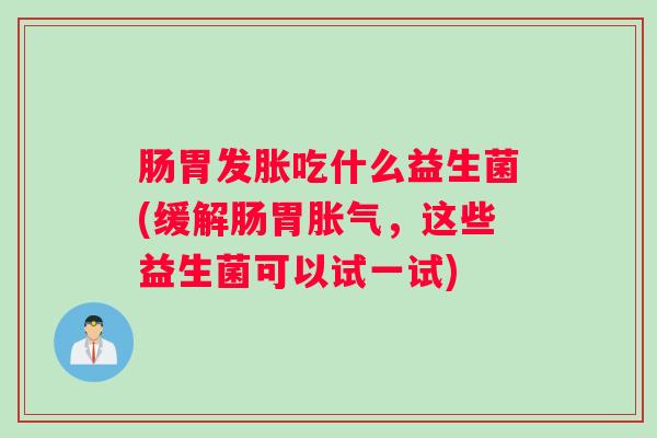 肠胃发胀吃什么益生菌(缓解肠胃胀气，这些益生菌可以试一试)
