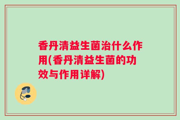 香丹清益生菌什么作用(香丹清益生菌的功效与作用详解)