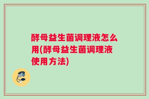 酵母益生菌调理液怎么用(酵母益生菌调理液使用方法)