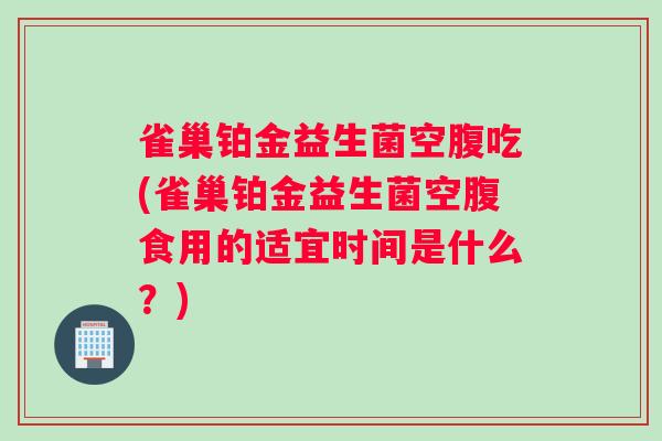 雀巢铂金益生菌空腹吃(雀巢铂金益生菌空腹食用的适宜时间是什么？)