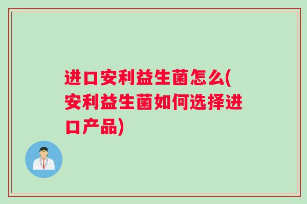 进口安利益生菌怎么(安利益生菌如何选择进口产品)