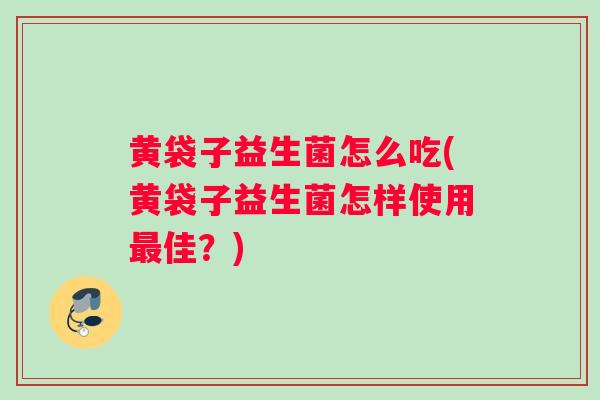 黄袋子益生菌怎么吃(黄袋子益生菌怎样使用最佳？)