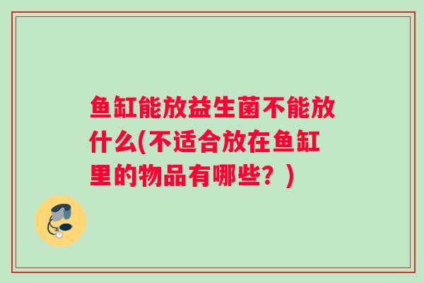 鱼缸能放益生菌不能放什么(不适合放在鱼缸里的物品有哪些？)