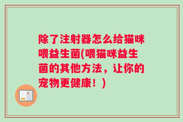 除了注射器怎么给猫咪喂益生菌(喂猫咪益生菌的其他方法，让你的宠物更健康！)