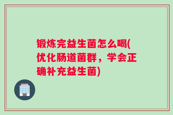 锻炼完益生菌怎么喝(优化肠道菌群，学会正确补充益生菌)
