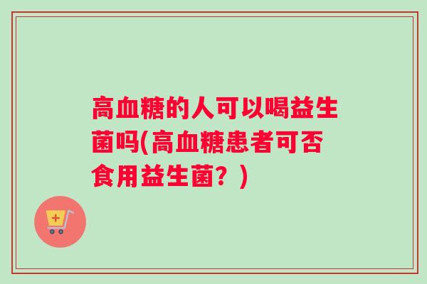 高的人可以喝益生菌吗(高患者可否食用益生菌?) 高的人可以喝益生菌吗(高患者可否食用益生菌?)