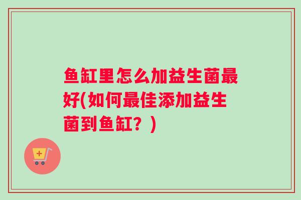 鱼缸里怎么加益生菌最好(如何最佳添加益生菌到鱼缸？)