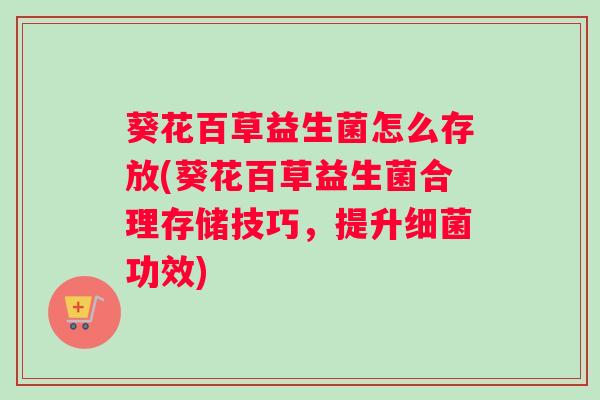 葵花百草益生菌怎么存放(葵花百草益生菌合理存储技巧，提升功效)
