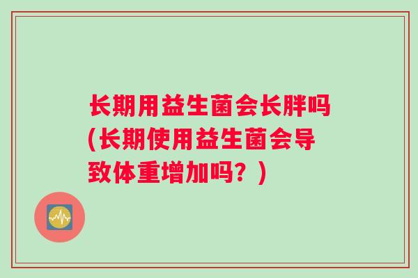 长期用益生菌会长胖吗(长期使用益生菌会导致体重增加吗？)