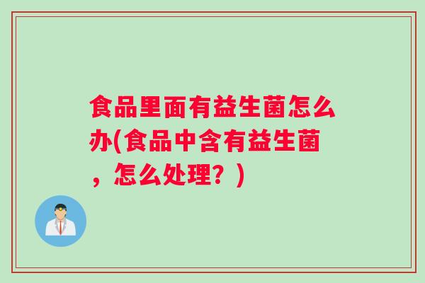 食品里面有益生菌怎么办(食品中含有益生菌，怎么处理？)