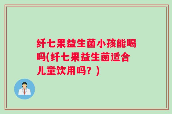 纤七果益生菌小孩能喝吗(纤七果益生菌适合儿童饮用吗？)