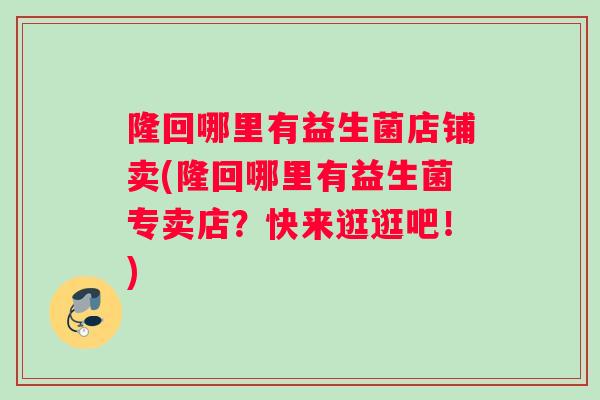隆回哪里有益生菌店铺卖(隆回哪里有益生菌专卖店？快来逛逛吧！)