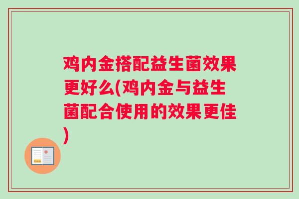 鸡内金搭配益生菌效果更好么(鸡内金与益生菌配合使用的效果更佳)