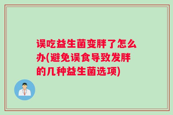 误吃益生菌变胖了怎么办(避免误食导致发胖的几种益生菌选项) 误吃益生菌变胖了怎么办(避免误食导致发胖的几种益生菌选项)