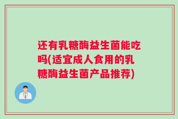 还有乳糖酶益生菌能吃吗(适宜成人食用的乳糖酶益生菌产品推荐)