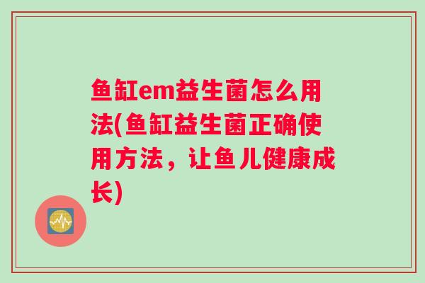 鱼缸em益生菌怎么用法(鱼缸益生菌正确使用方法，让鱼儿健康成长)