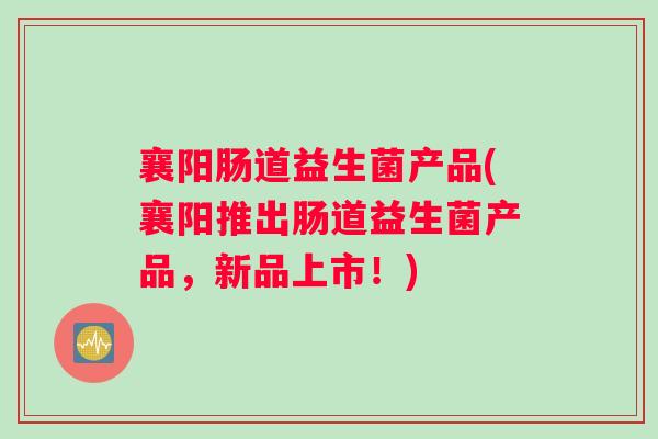襄阳肠道益生菌产品(襄阳推出肠道益生菌产品，新品上市！)