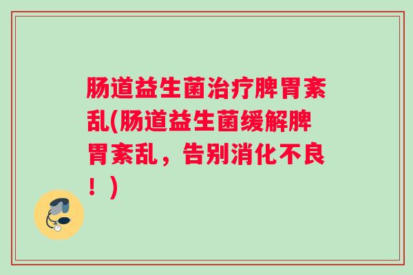 肠道益生菌治疗脾胃紊乱(肠道益生菌缓解脾胃紊乱，告别消化不良！)