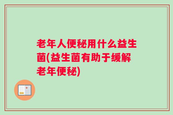 老年人便秘用什么益生菌(益生菌有助于缓解老年便秘)