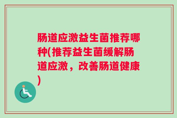 肠道应激益生菌推荐哪种(推荐益生菌缓解肠道应激，改善肠道健康)