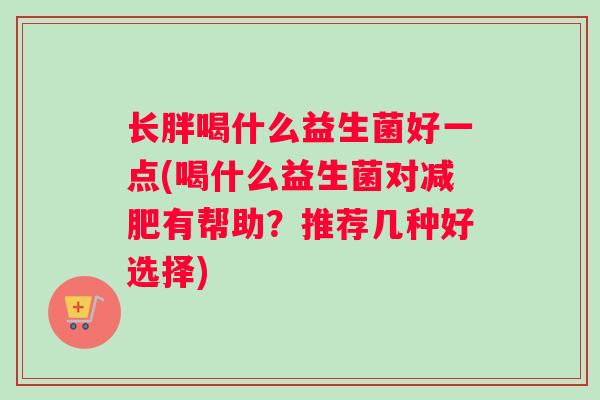 长胖喝什么益生菌好一点(喝什么益生菌对减肥有帮助？推荐几种好选择)