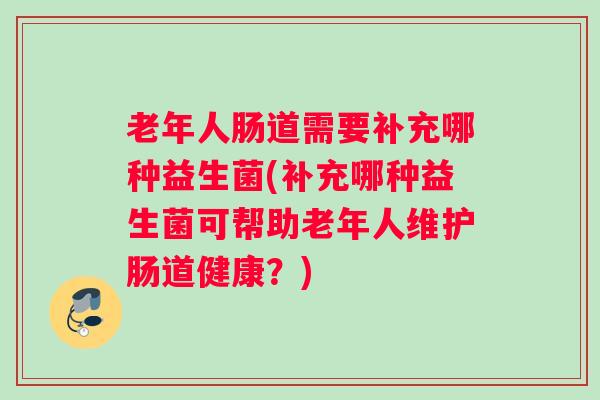 老年人肠道需要补充哪种益生菌(补充哪种益生菌可帮助老年人维护肠道健康?) 老年人肠道需要补充哪种益生菌(补充哪种益生菌可帮助老年人维护肠道健康?)