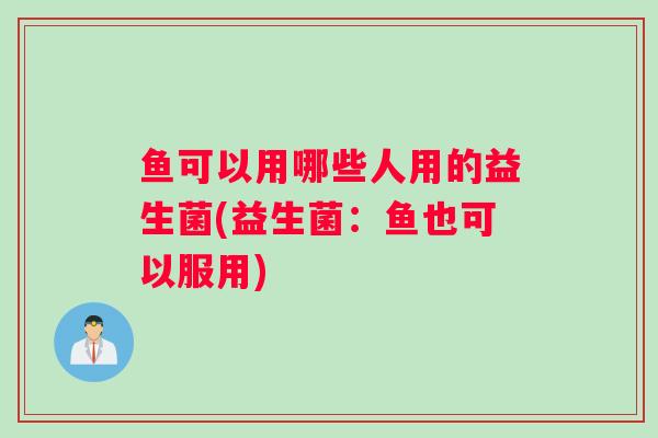 鱼可以用哪些人用的益生菌(益生菌：鱼也可以服用)