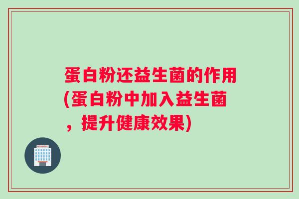 蛋白粉还益生菌的作用(蛋白粉中加入益生菌,提升健康效果) 蛋白粉还益生菌的作用(蛋白粉中加入益生菌,提升健康效果)