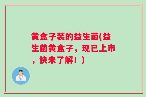 黄盒子装的益生菌(益生菌黄盒子，现已上市，快来了解！)
