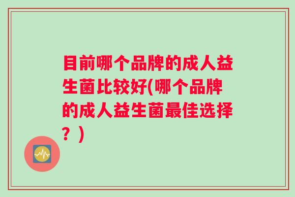目前哪个品牌的成人益生菌比较好(哪个品牌的成人益生菌最佳选择？)