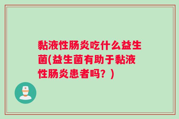 黏液性肠炎吃什么益生菌(益生菌有助于黏液性肠炎患者吗？)