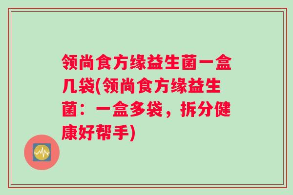 领尚食方缘益生菌一盒几袋(领尚食方缘益生菌：一盒多袋，拆分健康好帮手)