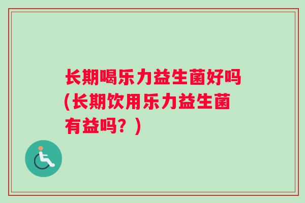 长期喝乐力益生菌好吗(长期饮用乐力益生菌有益吗？)