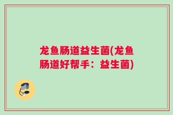 龙鱼肠道益生菌(龙鱼肠道好帮手：益生菌)