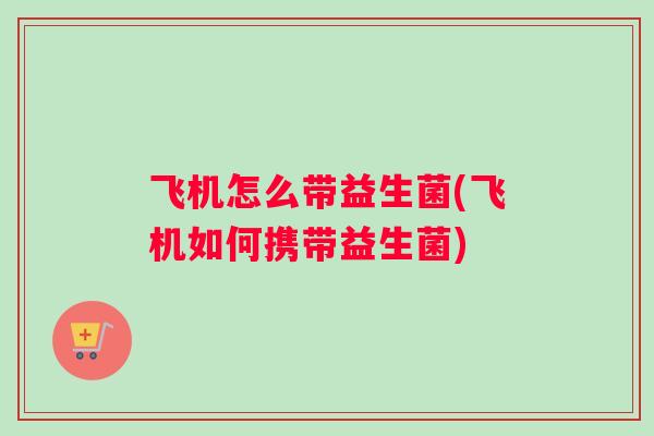 飞机怎么带益生菌(飞机如何携带益生菌)