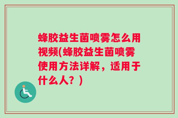 蜂胶益生菌喷雾怎么用视频(蜂胶益生菌喷雾使用方法详解，适用于什么人？)
