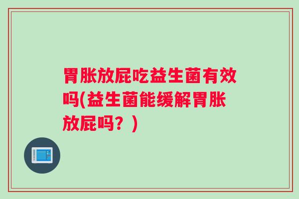 胃胀放屁吃益生菌有效吗(益生菌能缓解胃胀放屁吗？)