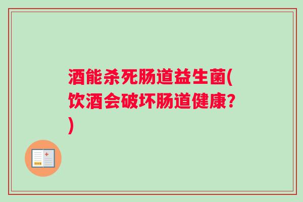 酒能杀死肠道益生菌(饮酒会破坏肠道健康？)