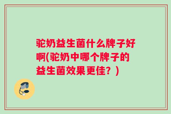 驼奶益生菌什么牌子好啊(驼奶中哪个牌子的益生菌效果更佳？)