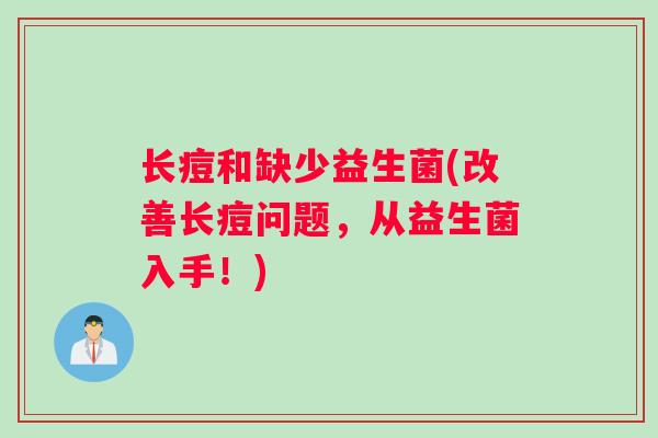 长痘和缺少益生菌(改善长痘问题,从益生菌入手!) 长痘和缺少益生菌(改善长痘问题,从益生菌入手!)