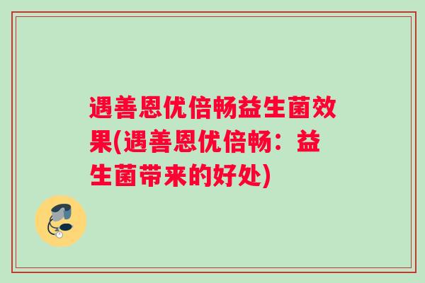 遇善恩优倍畅益生菌效果(遇善恩优倍畅：益生菌带来的好处)
