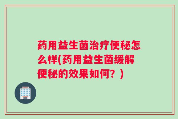药用益生菌怎么样(药用益生菌缓解的效果如何？)