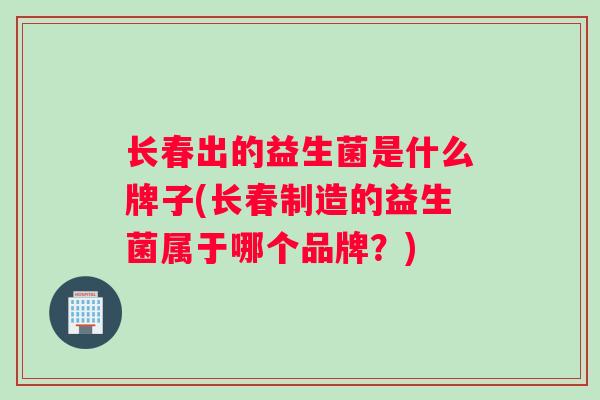 长春出的益生菌是什么牌子(长春制造的益生菌属于哪个品牌？)