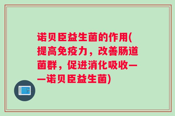 诺贝臣益生菌的作用(提高免疫力，改善肠道菌群，促进消化吸收——诺贝臣益生菌)