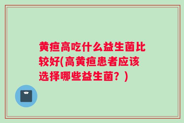 黄疸高吃什么益生菌比较好(高黄疸患者应该选择哪些益生菌？)