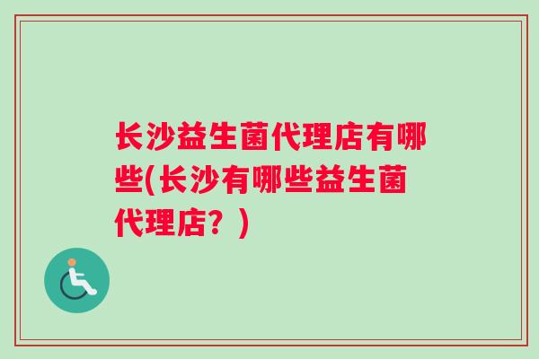 长沙益生菌代理店有哪些(长沙有哪些益生菌代理店？)