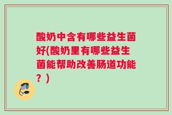 酸奶中含有哪些益生菌好(酸奶里有哪些益生菌能帮助改善肠道功能?) 酸奶中含有哪些益生菌好(酸奶里有哪些益生菌能帮助改善肠道功能?)