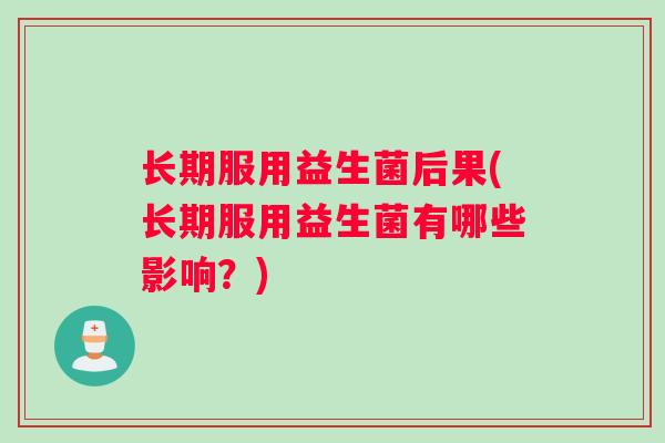 长期服用益生菌后果(长期服用益生菌有哪些影响？)